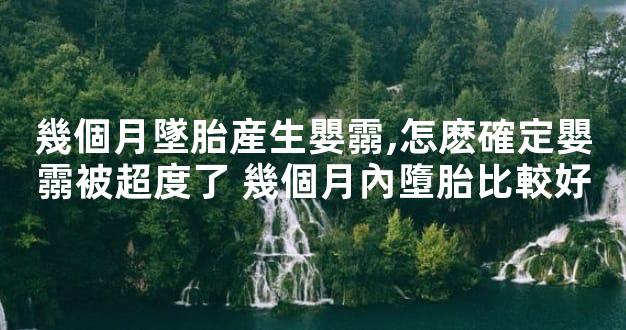 幾個月墜胎産生嬰霛,怎麽確定嬰霛被超度了 幾個月內墮胎比較好